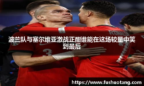 波兰队与塞尔维亚激战正酣谁能在这场较量中笑到最后