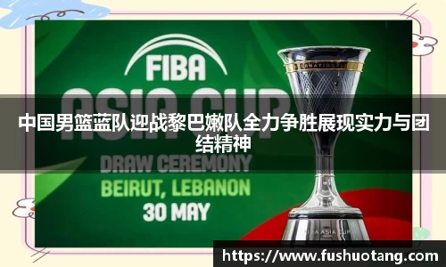 中国男篮蓝队迎战黎巴嫩队全力争胜展现实力与团结精神