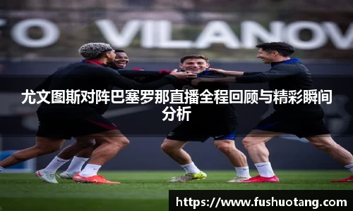 尤文图斯对阵巴塞罗那直播全程回顾与精彩瞬间分析